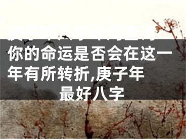 庚子年八字命局查询：你的命运是否会在这一年有所转折,庚子年 最好八字