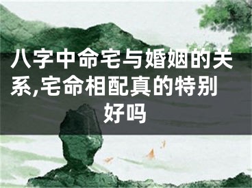 八字中命宅与婚姻的关系,宅命相配真的特别好吗