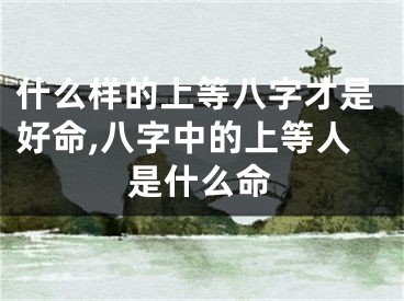 什么样的上等八字才是好命,八字中的上等人是什么命