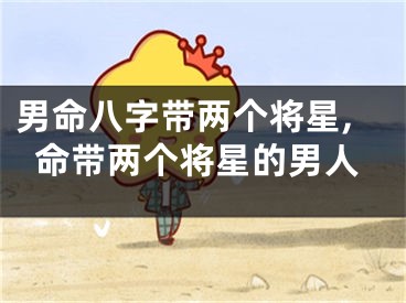 男命八字带两个将星,命带两个将星的男人