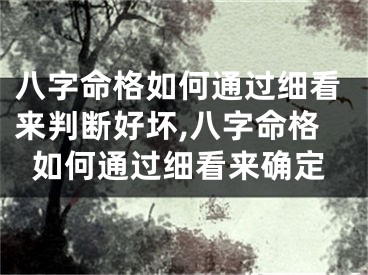 八字命格如何通过细看来判断好坏,八字命格如何通过细看来确定
