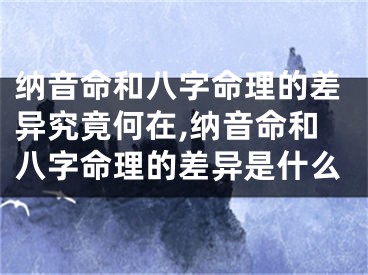 纳音命和八字命理的差异究竟何在,纳音命和八字命理的差异是什么