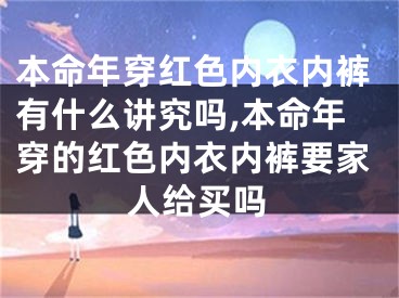 本命年穿红色内衣内裤有什么讲究吗,本命年穿的红色内衣内裤要家人给买吗