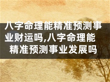 八字命理能精准预测事业财运吗,八字命理能精准预测事业发展吗