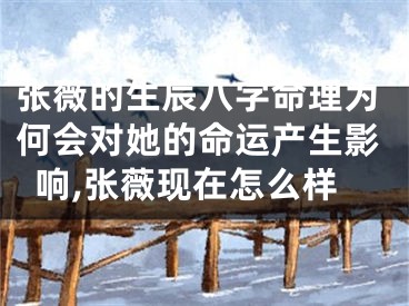 张薇的生辰八字命理为何会对她的命运产生影响,张薇现在怎么样