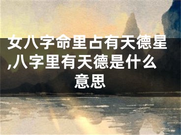 女八字命里占有天德星,八字里有天德是什么意思