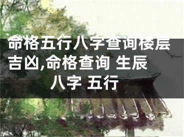 命格五行八字查询楼层吉凶,命格查询 生辰八字 五行