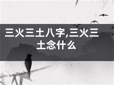 三火三土八字,三火三土念什么