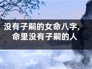没有子嗣的女命八字,命里没有子嗣的人