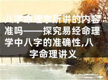 八字命理学所讲的内容准吗——探究易经命理学中八字的准确性,八字命理讲义