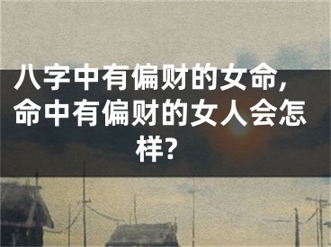 八字中有偏财的女命,命中有偏财的女人会怎样?