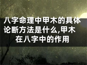 八字命理中甲木的具体论断方法是什么,甲木在八字中的作用
