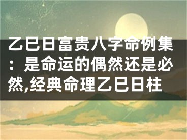 乙巳日富贵八字命例集：是命运的偶然还是必然,经典命理乙巳日柱