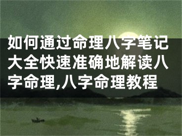 如何通过命理八字笔记大全快速准确地解读八字命理,八字命理教程