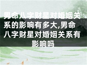 男命八字财星对婚姻关系的影响有多大,男命八字财星对婚姻关系有影响吗
