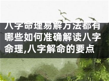 八字命理易解方法都有哪些如何准确解读八字命理,八字解命的要点