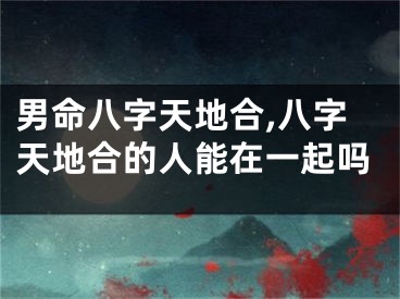 男命八字天地合,八字天地合的人能在一起吗