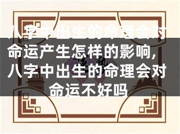 八字中出生的命理会对命运产生怎样的影响,八字中出生的命理会对命运不好吗