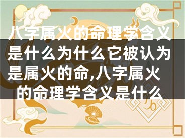 八字属火的命理学含义是什么为什么它被认为是属火的命,八字属火的命理学含义是什么