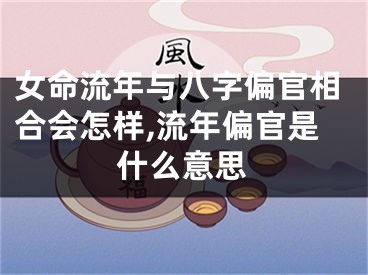 女命流年与八字偏官相合会怎样,流年偏官是什么意思