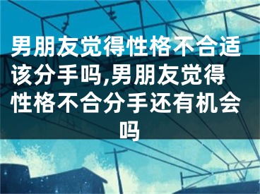 男朋友觉得性格不合适该分手吗,男朋友觉得性格不合分手还有机会吗