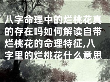 八字命理中的烂桃花真的存在吗如何解读自带烂桃花的命理特征,八字里的烂桃花什么意思