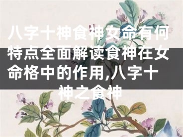 八字十神食神女命有何特点全面解读食神在女命格中的作用,八字十神之食神