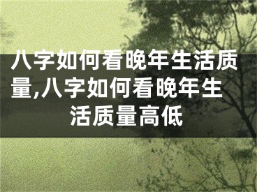 八字如何看晚年生活质量,八字如何看晚年生活质量高低