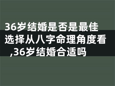 36岁结婚是否是最佳选择从八字命理角度看,36岁结婚合适吗