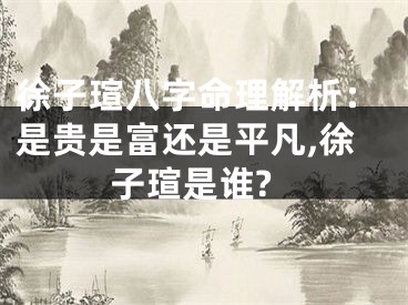 徐子瑄八字命理解析：是贵是富还是平凡,徐子瑄是谁?