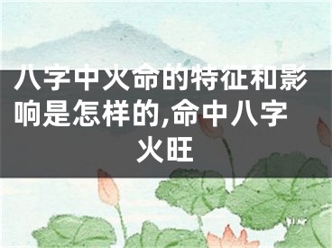 八字中火命的特征和影响是怎样的,命中八字火旺