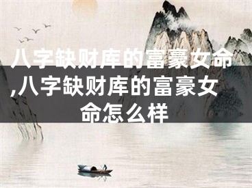 八字缺财库的富豪女命,八字缺财库的富豪女命怎么样