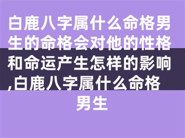 白鹿八字属什么命格男生的命格会对他的性格和命运产生怎样的影响,白鹿八字属什么命格男生