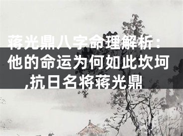 蒋光鼎八字命理解析：他的命运为何如此坎坷,抗日名将蒋光鼎