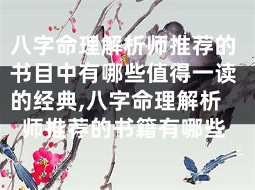 八字命理解析师推荐的书目中有哪些值得一读的经典,八字命理解析师推荐的书籍有哪些