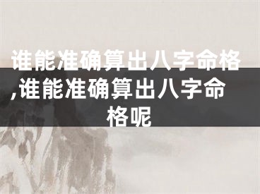 谁能准确算出八字命格,谁能准确算出八字命格呢