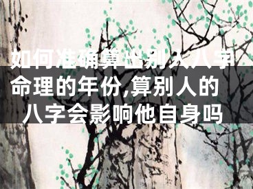如何准确算出别人八字命理的年份,算别人的八字会影响他自身吗