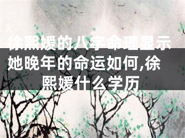 徐熙媛的八字命理显示她晚年的命运如何,徐熙媛什么学历