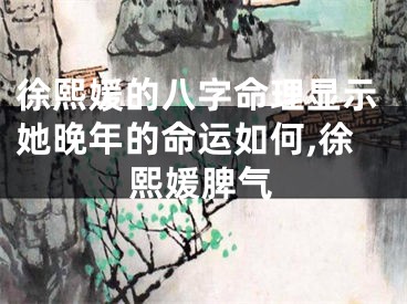 徐熙媛的八字命理显示她晚年的命运如何,徐熙媛脾气