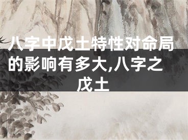 八字中戊土特性对命局的影响有多大,八字之戊土