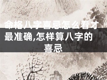 命格八字喜忌怎么看才最准确,怎样算八字的喜忌
