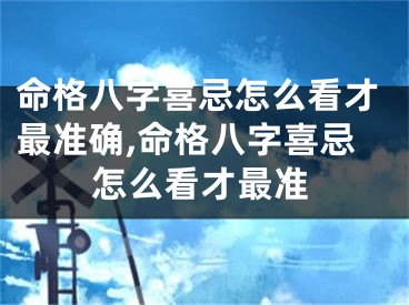 命格八字喜忌怎么看才最准确,命格八字喜忌怎么看才最准