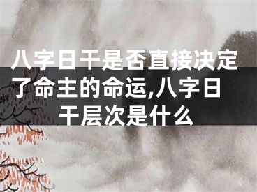 八字日干是否直接决定了命主的命运,八字日干层次是什么
