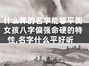什么样的名字能够平衡女孩八字偏强命硬的特性,名字什么平好听