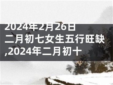 2024年2月26日二月初七女生五行旺缺,2024年二月初十