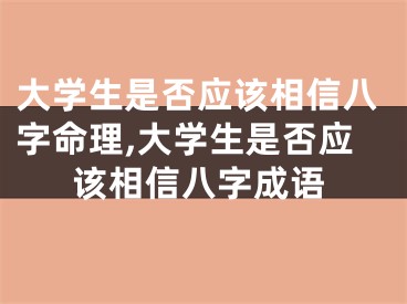 大学生是否应该相信八字命理,大学生是否应该相信八字成语