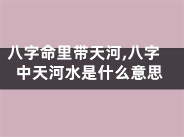 八字命里带天河,八字中天河水是什么意思