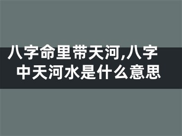 八字命里带天河,八字中天河水是什么意思