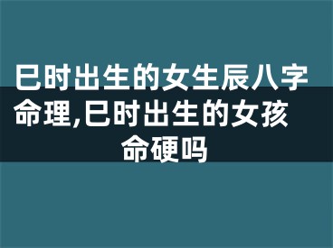 巳时出生的女生辰八字命理,巳时出生的女孩命硬吗