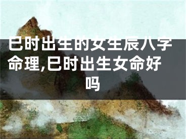 巳时出生的女生辰八字命理,巳时出生女命好吗